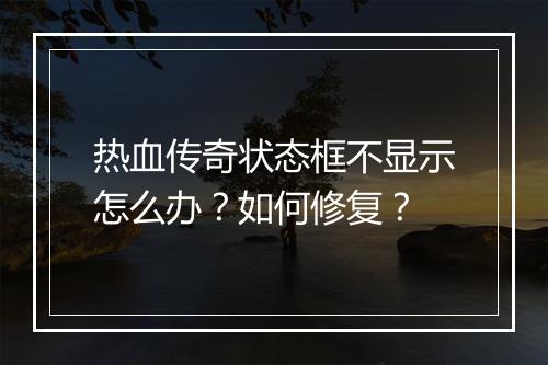 热血传奇状态框不显示怎么办？如何修复？