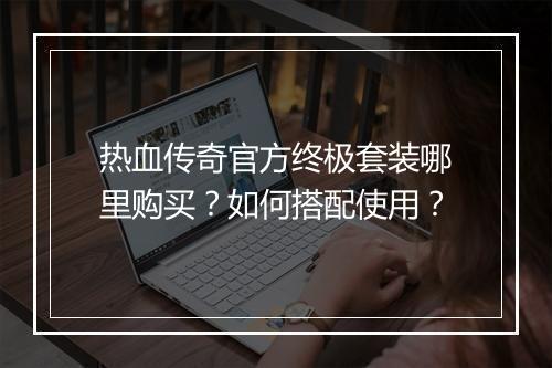 热血传奇官方终极套装哪里购买？如何搭配使用？