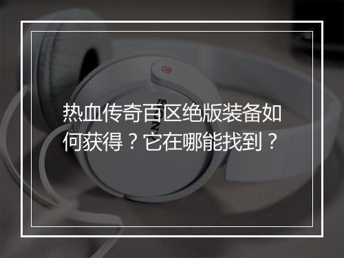 热血传奇百区绝版装备如何获得？它在哪能找到？