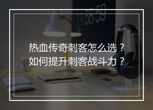 热血传奇刺客怎么选？如何提升刺客战斗力？