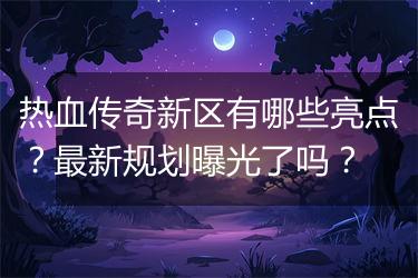 热血传奇新区有哪些亮点？最新规划曝光了吗？
