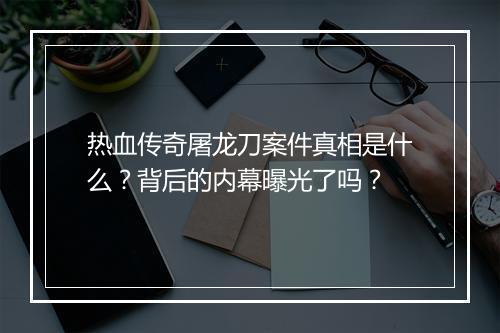 热血传奇屠龙刀案件真相是什么？背后的内幕曝光了吗？