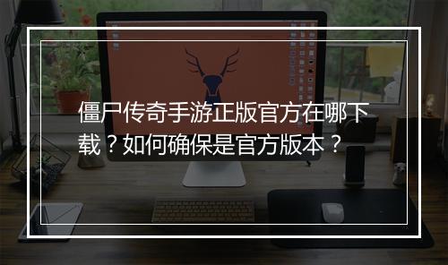 僵尸传奇手游正版官方在哪下载？如何确保是官方版本？
