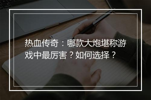 热血传奇：哪款大炮堪称游戏中最厉害？如何选择？