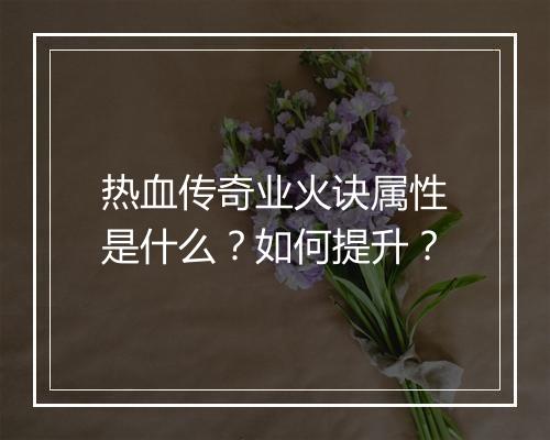 热血传奇业火诀属性是什么？如何提升？