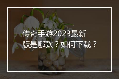 传奇手游2023最新版是哪款？如何下载？