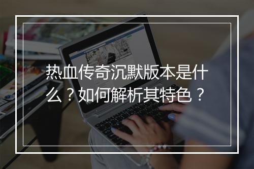 热血传奇沉默版本是什么？如何解析其特色？