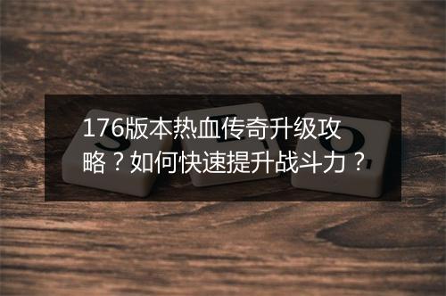 176版本热血传奇升级攻略？如何快速提升战斗力？