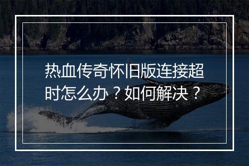 热血传奇怀旧版连接超时怎么办？如何解决？