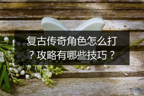 复古传奇角色怎么打？攻略有哪些技巧？