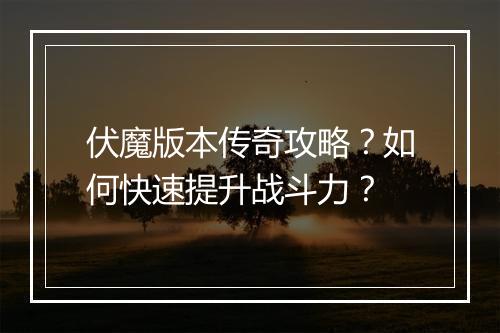 伏魔版本传奇攻略？如何快速提升战斗力？