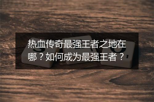 热血传奇最强王者之地在哪？如何成为最强王者？