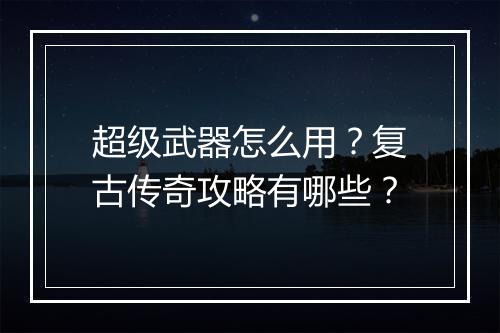 超级武器怎么用？复古传奇攻略有哪些？