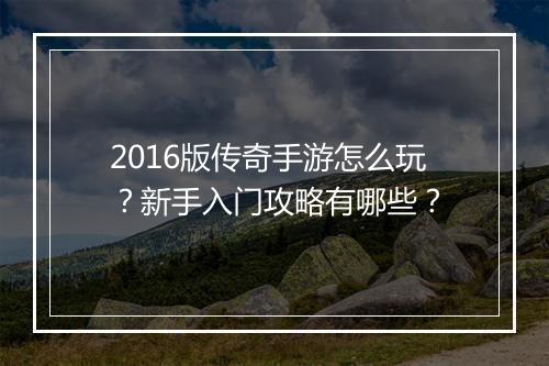 2016版传奇手游怎么玩？新手入门攻略有哪些？
