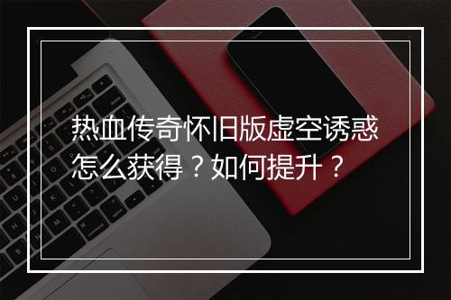 热血传奇怀旧版虚空诱惑怎么获得？如何提升？