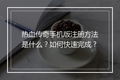 热血传奇手机版注册方法是什么？如何快速完成？