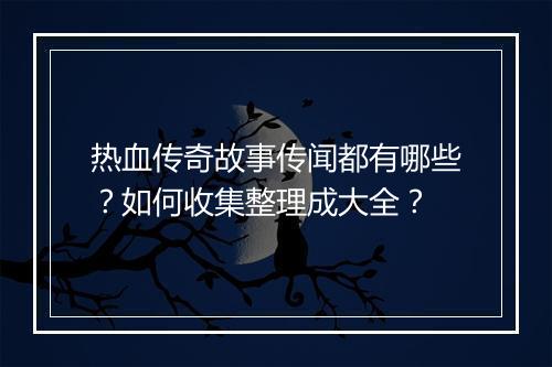 热血传奇故事传闻都有哪些？如何收集整理成大全？
