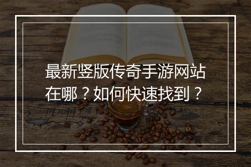 最新竖版传奇手游网站在哪？如何快速找到？