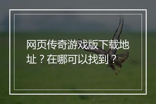 网页传奇游戏版下载地址？在哪可以找到？