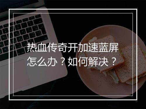 热血传奇开加速蓝屏怎么办？如何解决？