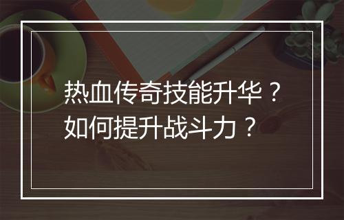 热血传奇技能升华？如何提升战斗力？