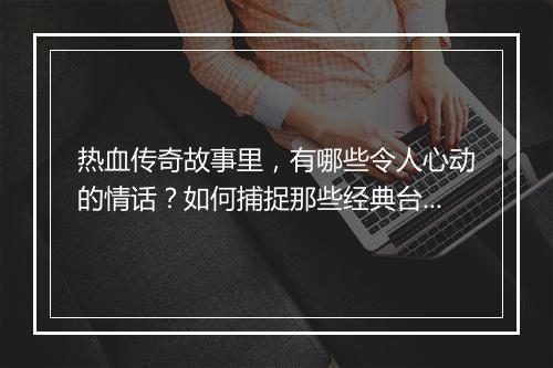 热血传奇故事里，有哪些令人心动的情话？如何捕捉那些经典台词？