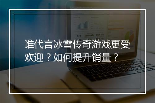 谁代言冰雪传奇游戏更受欢迎？如何提升销量？