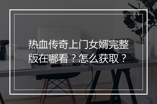 热血传奇上门女婿完整版在哪看？怎么获取？