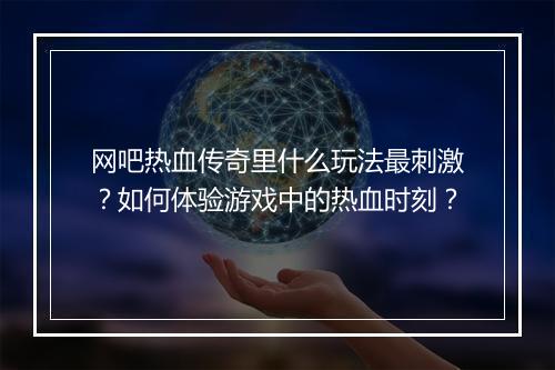 网吧热血传奇里什么玩法最刺激？如何体验游戏中的热血时刻？