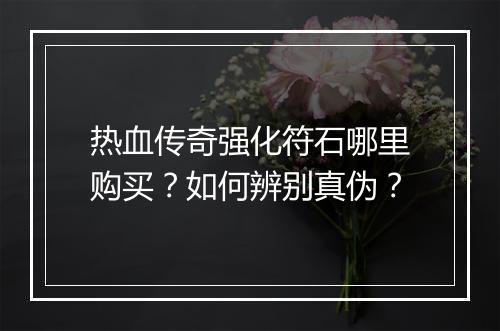 热血传奇强化符石哪里购买？如何辨别真伪？