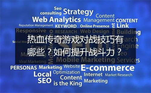 热血传奇游戏对战技巧有哪些？如何提升战斗力？