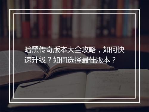 暗黑传奇版本大全攻略，如何快速升级？如何选择最佳版本？