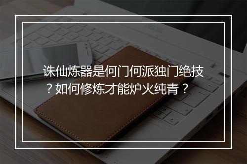 诛仙炼器是何门何派独门绝技？如何修炼才能炉火纯青？