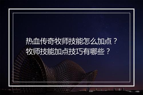 热血传奇牧师技能怎么加点？牧师技能加点技巧有哪些？