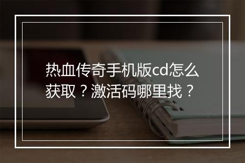 热血传奇手机版cd怎么获取？激活码哪里找？