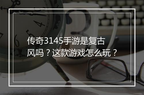 传奇3145手游是复古风吗？这款游戏怎么玩？