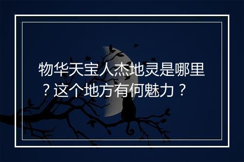 物华天宝人杰地灵是哪里？这个地方有何魅力？