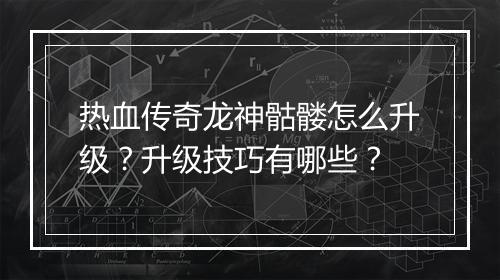 热血传奇龙神骷髅怎么升级？升级技巧有哪些？