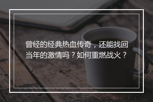 曾经的经典热血传奇，还能找回当年的激情吗？如何重燃战火？