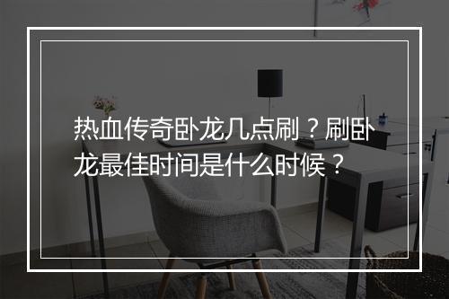 热血传奇卧龙几点刷？刷卧龙最佳时间是什么时候？