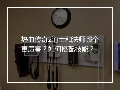 热血传奇2道士和法师哪个更厉害？如何搭配技能？