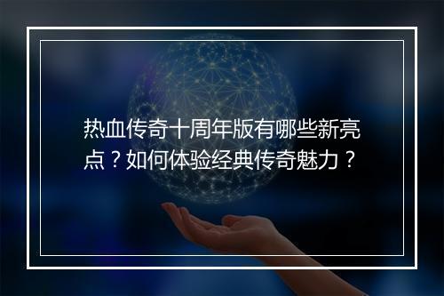 热血传奇十周年版有哪些新亮点？如何体验经典传奇魅力？