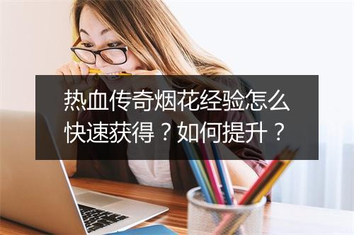热血传奇烟花经验怎么快速获得？如何提升？