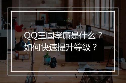 QQ三国孝廉是什么？如何快速提升等级？