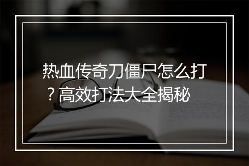 热血传奇刀僵尸怎么打？高效打法大全揭秘