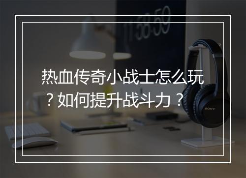 热血传奇小战士怎么玩？如何提升战斗力？