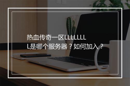热血传奇一区LLLLLLLL是哪个服务器？如何加入？