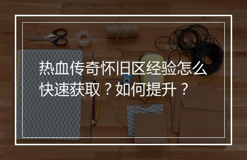 热血传奇怀旧区经验怎么快速获取？如何提升？