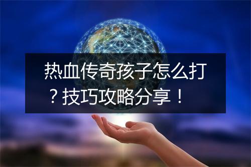 热血传奇孩子怎么打？技巧攻略分享！