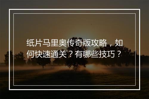 纸片马里奥传奇版攻略，如何快速通关？有哪些技巧？